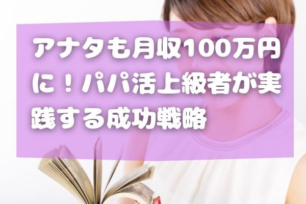 アナタも月収100万円に！パパ活上級者が実践する成功戦略