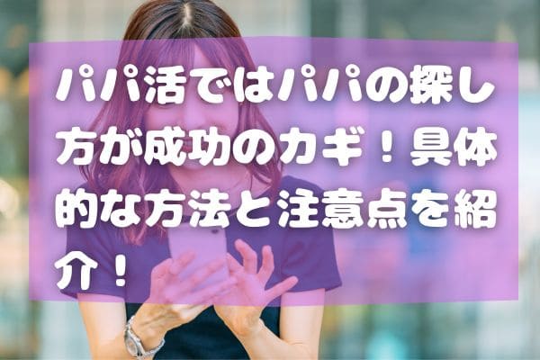 パパ活ではパパの探し方が成功のカギ！具体的な方法と注意点を紹介！